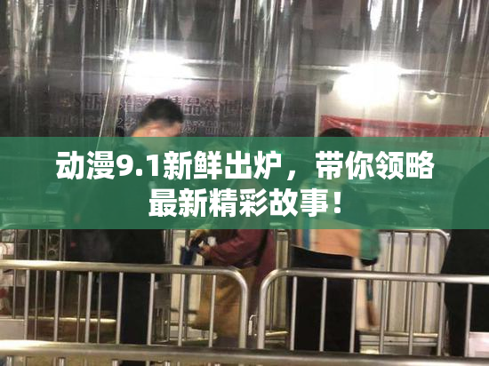 动漫9.1新鲜出炉，带你领略最新精彩故事！