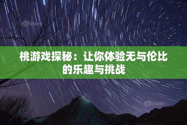 桃游戏探秘：让你体验无与伦比的乐趣与挑战
