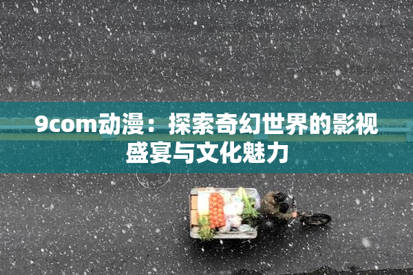 9com动漫：探索奇幻世界的影视盛宴与文化魅力