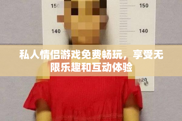 私人情侣游戏免费畅玩，享受无限乐趣和互动体验