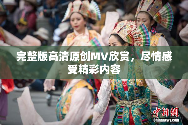 完整版高清原创MV欣赏，尽情感受精彩内容