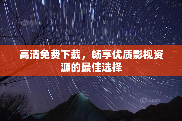 高清免费下载，畅享优质影视资源的最佳选择