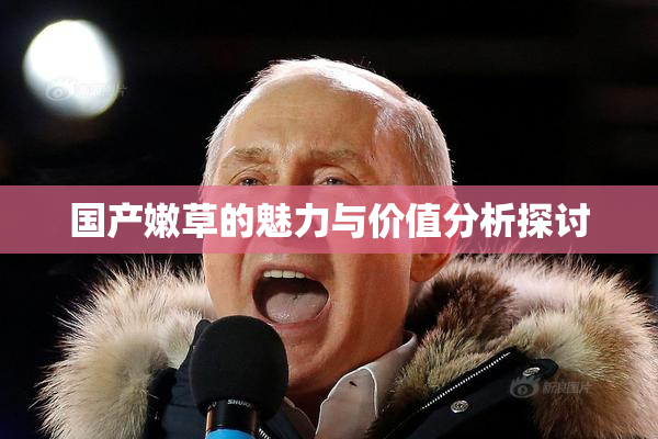 国产嫩草的魅力与价值分析探讨
