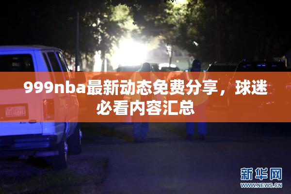 999nba最新动态免费分享，球迷必看内容汇总