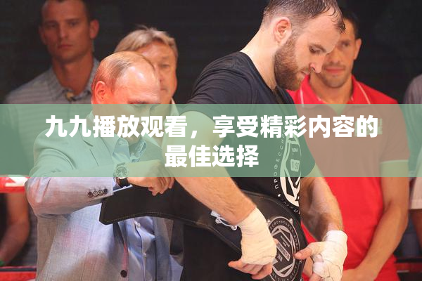 九九播放观看，享受精彩内容的最佳选择