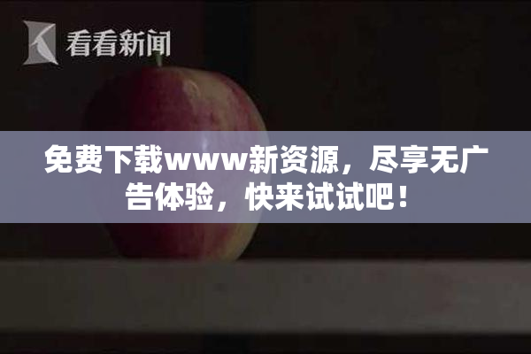 免费下载www新资源，尽享无广告体验，快来试试吧！