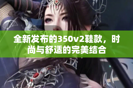 全新发布的350v2鞋款，时尚与舒适的完美结合