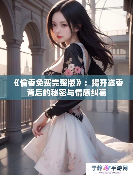 《偷香免费完整版》：揭开盗香背后的秘密与情感纠葛