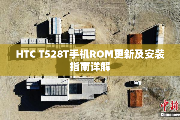 HTC T528T手机ROM更新及安装指南详解