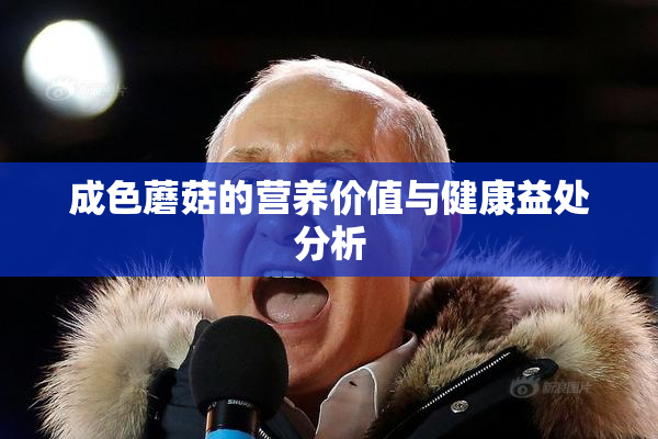 成色蘑菇的营养价值与健康益处分析