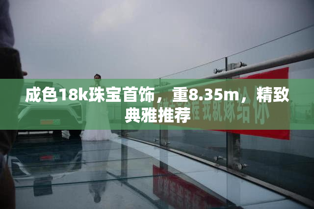 成色18k珠宝首饰，重8.35m，精致典雅推荐