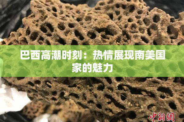 巴西高潮时刻：热情展现南美国家的魅力