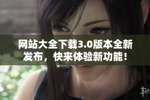 网站大全下载3.0版本全新发布，快来体验新功能！