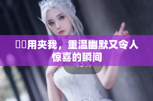 妺妺用夹我，重温幽默又令人惊喜的瞬间