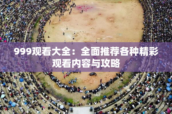 999观看大全：全面推荐各种精彩观看内容与攻略