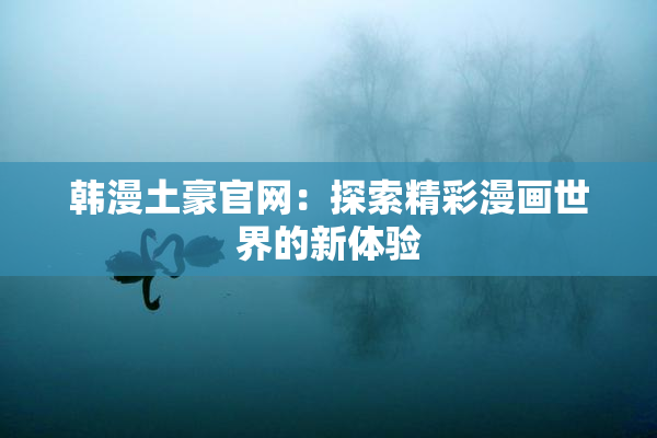 韩漫土豪官网：探索精彩漫画世界的新体验