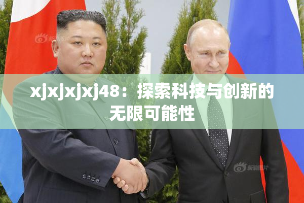 xjxjxjxj48：探索科技与创新的无限可能性