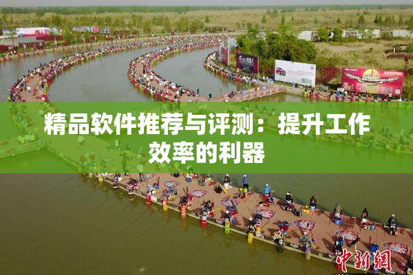 精品软件推荐与评测：提升工作效率的利器