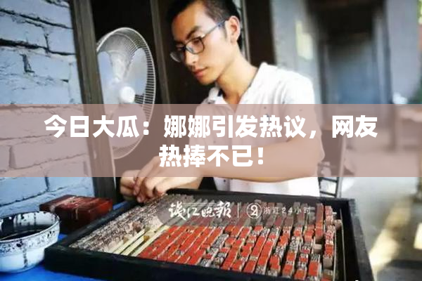今日大瓜：娜娜引发热议，网友热捧不已！