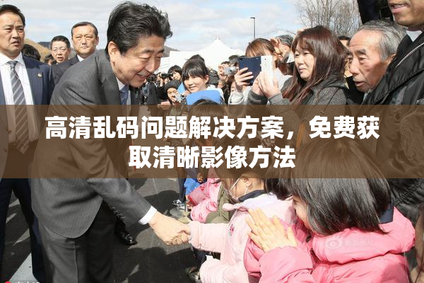 高清乱码问题解决方案，免费获取清晰影像方法