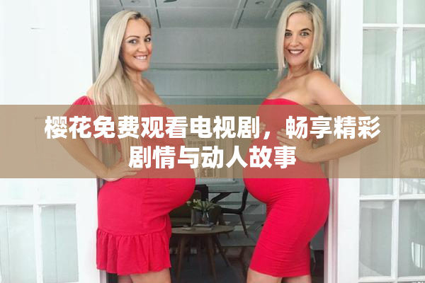 樱花免费观看电视剧，畅享精彩剧情与动人故事