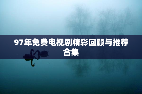 97年免费电视剧精彩回顾与推荐合集