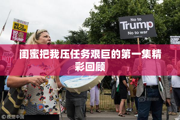 闺蜜把我压任务艰巨的第一集精彩回顾