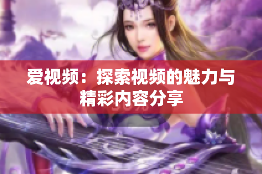 爱视频：探索视频的魅力与精彩内容分享