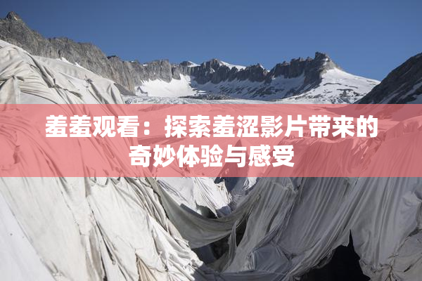 羞羞观看：探索羞涩影片带来的奇妙体验与感受