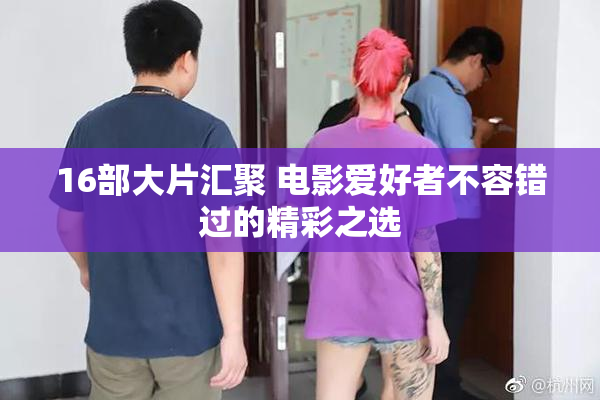 16部大片汇聚 电影爱好者不容错过的精彩之选