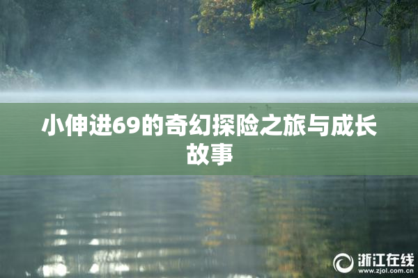 小伸进69的奇幻探险之旅与成长故事