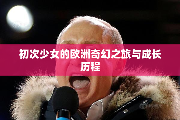 初次少女的欧洲奇幻之旅与成长历程