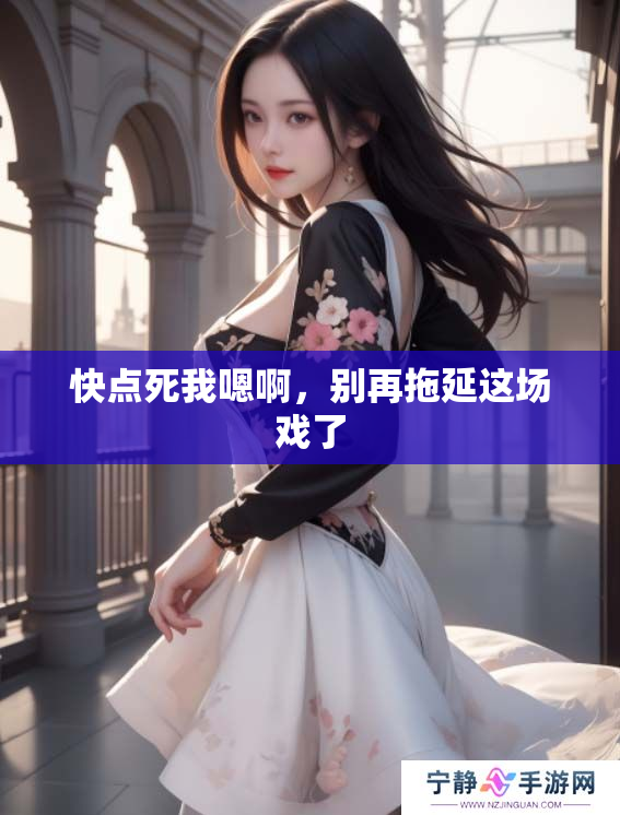 快点死我嗯啊，别再拖延这场戏了