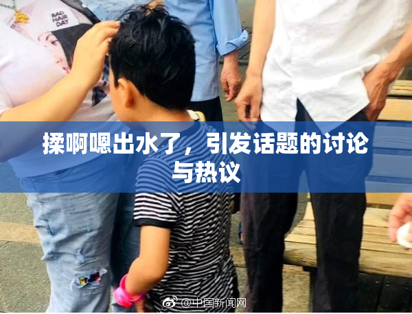 揉啊嗯出水了，引发话题的讨论与热议
