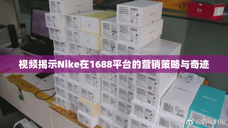 视频揭示Nike在1688平台的营销策略与奇迹