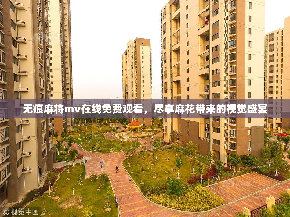 无痕麻将mv在线免费观看，尽享麻花带来的视觉盛宴