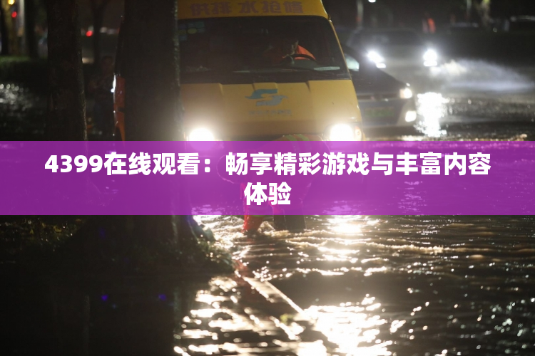 4399在线观看：畅享精彩游戏与丰富内容体验