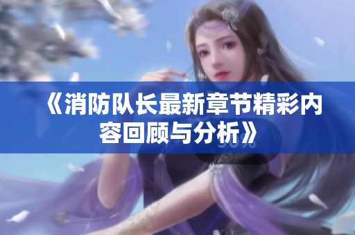 《消防队长最新章节精彩内容回顾与分析》