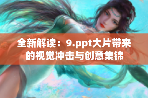 全新解读：9.ppt大片带来的视觉冲击与创意集锦