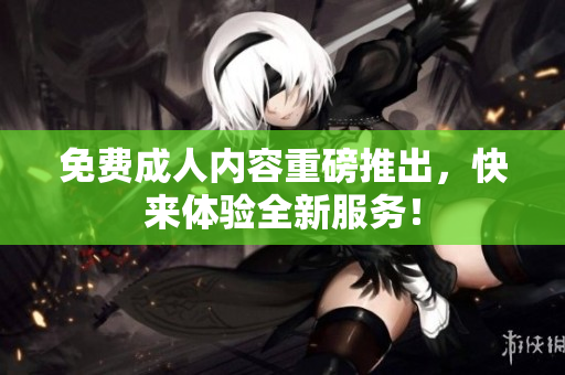 免费成人内容重磅推出，快来体验全新服务！