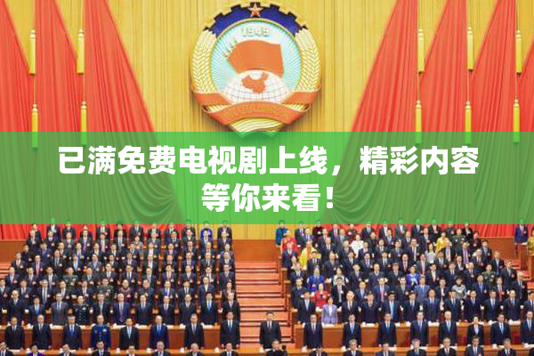 已满免费电视剧上线，精彩内容等你来看！