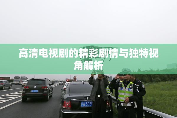 高清电视剧的精彩剧情与独特视角解析