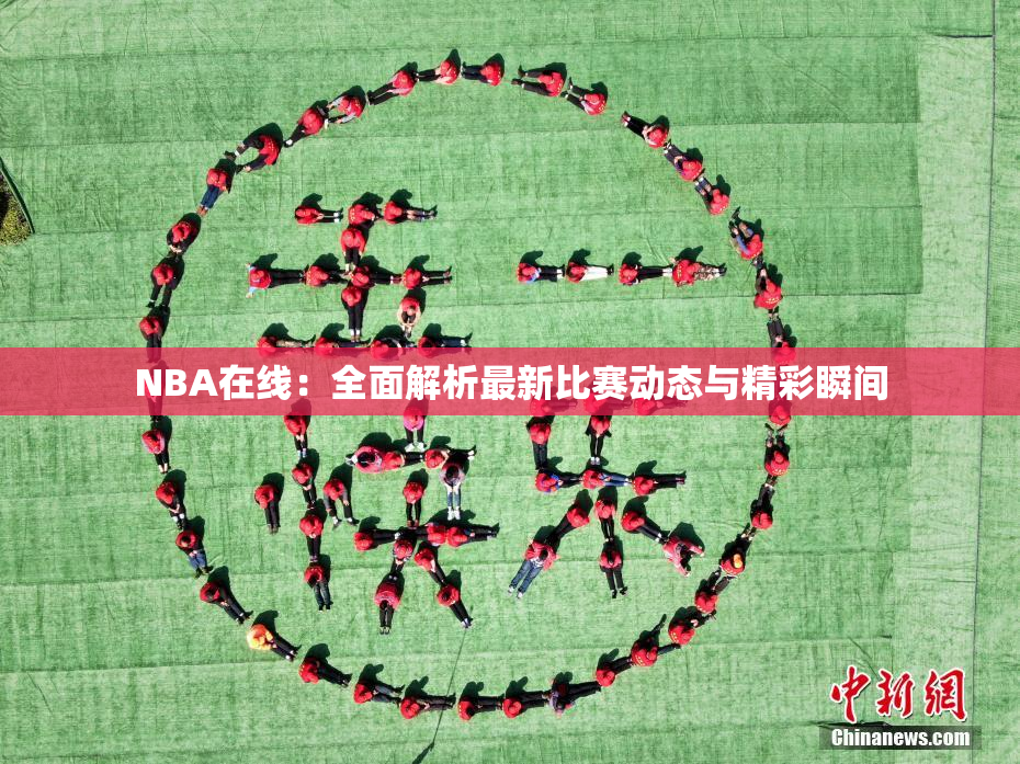 NBA在线：全面解析最新比赛动态与精彩瞬间