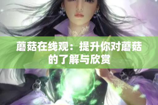 蘑菇在线观：提升你对蘑菇的了解与欣赏