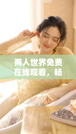 两人世界免费在线观看，畅享甜蜜爱情时光