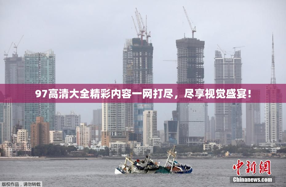 97高清大全精彩内容一网打尽，尽享视觉盛宴！