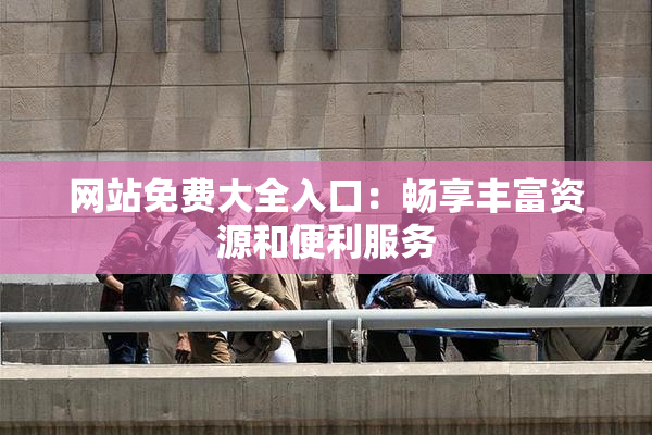 网站免费大全入口：畅享丰富资源和便利服务