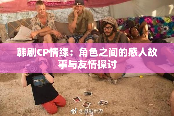 韩剧CP情缘：角色之间的感人故事与友情探讨