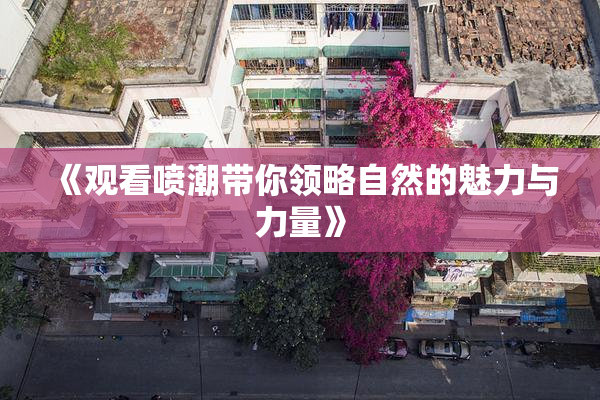 《观看喷潮带你领略自然的魅力与力量》