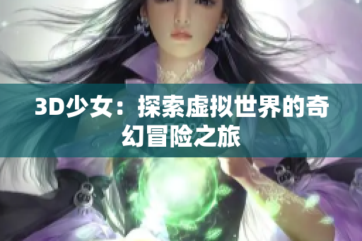 3D少女：探索虚拟世界的奇幻冒险之旅